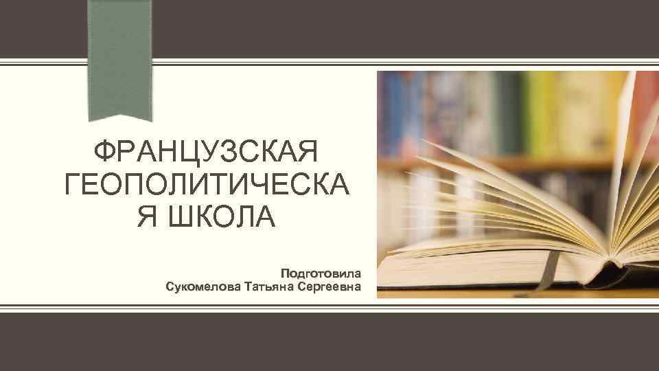 ФРАНЦУЗСКАЯ ГЕОПОЛИТИЧЕСКА Я ШКОЛА Подготовила Сукомелова Татьяна Сергеевна 