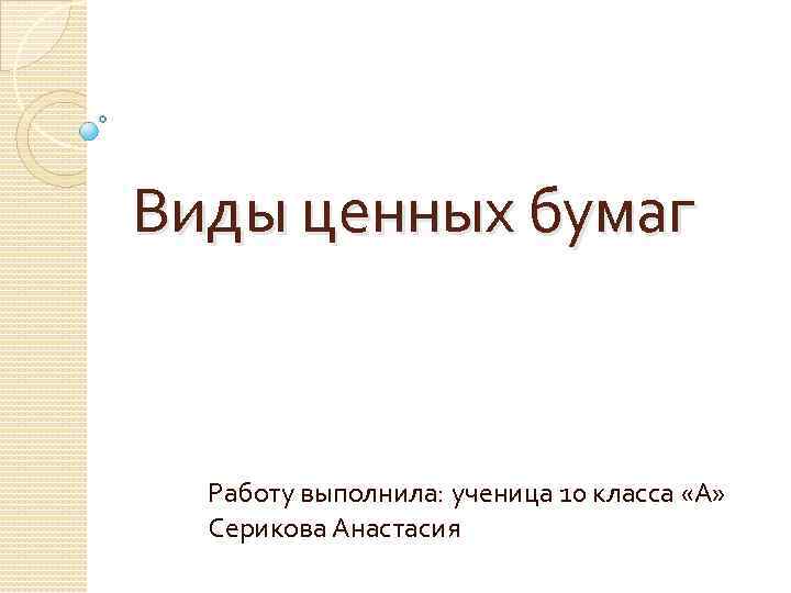 Виды ценных бумаг Работу выполнила: ученица 10 класса «А» Серикова Анастасия 