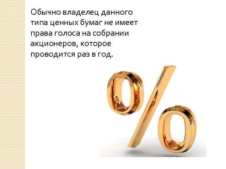Обычно владелец данного типа ценных бумаг не имеет права голоса на собрании акционеров, которое