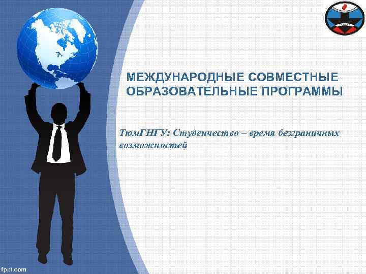 МЕЖДУНАРОДНЫЕ СОВМЕСТНЫЕ ОБРАЗОВАТЕЛЬНЫЕ ПРОГРАММЫ Тюм. ГНГУ: Студенчество – время безграничных возможностей 