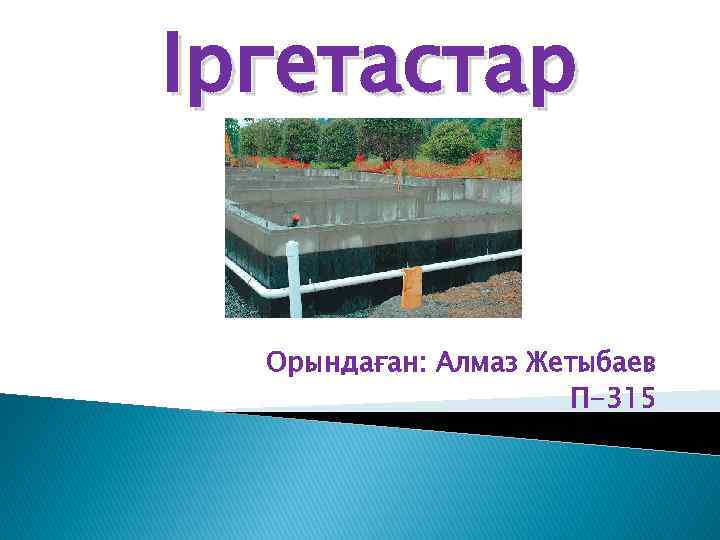Іргетастар Орындаған: Алмаз Жетыбаев П-315 