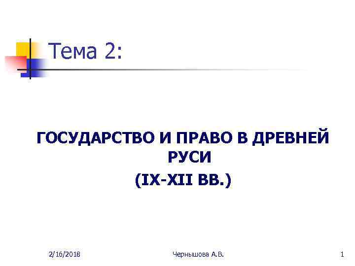 Тема 2: ГОСУДАРСТВО И ПРАВО В ДРЕВНЕЙ РУСИ (IX-XII ВВ. ) 2/16/2018 Чернышова А.