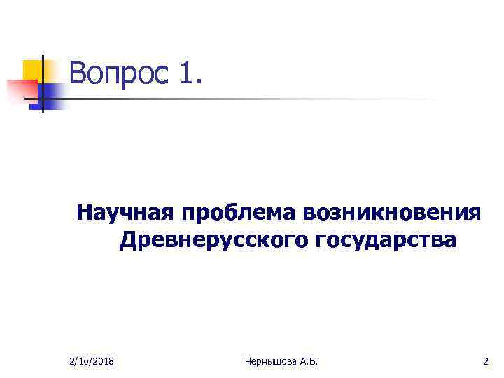 Вопрос 1. Научная проблема возникновения Древнерусского государства 2/16/2018 Чернышова А. В. 2 