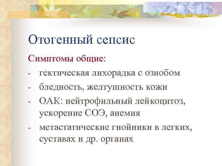 Отогенный сепсис Симптомы общие: - гектическая лихорадка с ознобом - бледность, желтушность кожи -