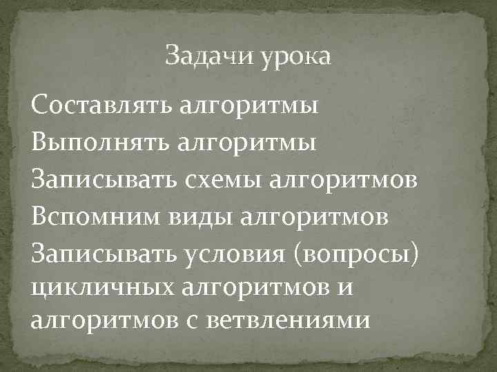 Задачи урока Составлять алгоритмы Выполнять алгоритмы Записывать схемы алгоритмов Вспомним виды алгоритмов Записывать условия