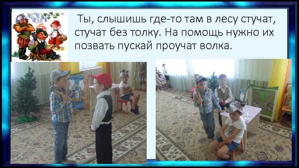 Ты, слышишь где-то там в лесу стучат, стучат без толку. На помощь нужно их