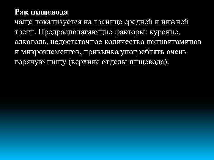 Рак пищевода чаще локализуется на границе средней и нижней трети. Предрасполагающие факторы: курение, алкоголь,