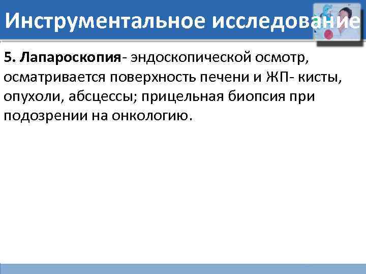 Инструментальное исследование 5. Лапароскопия- эндоскопической осмотр, осматривается поверхность печени и ЖП- кисты, опухоли, абсцессы;