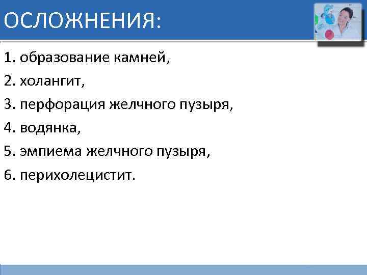 ОСЛОЖНЕНИЯ: 1. образование камней, 2. холангит, 3. перфорация желчного пузыря, 4. водянка, 5. эмпиема