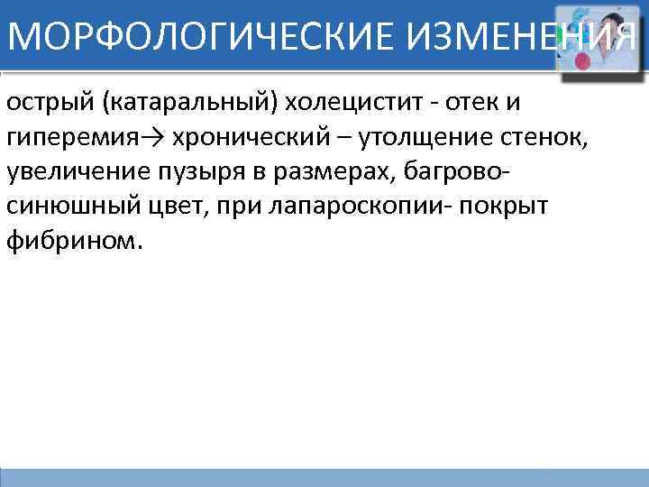 МОРФОЛОГИЧЕСКИЕ ИЗМЕНЕНИЯ острый (катаральный) холецистит - отек и гиперемия→ хронический – утолщение стенок, увеличение