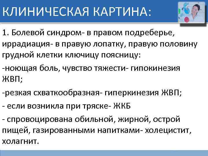 КЛИНИЧЕСКАЯ КАРТИНА: 1. Болевой синдром- в правом подреберье, иррадиация- в правую лопатку, правую половину