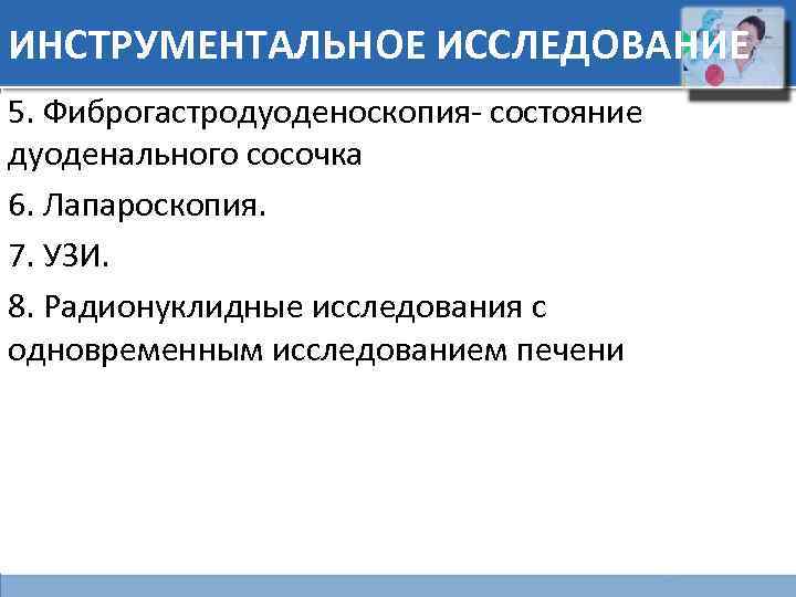 ИНСТРУМЕНТАЛЬНОЕ ИССЛЕДОВАНИЕ 5. Фиброгастродуоденоскопия- состояние дуоденального сосочка 6. Лапароскопия. 7. УЗИ. 8. Радионуклидные исследования