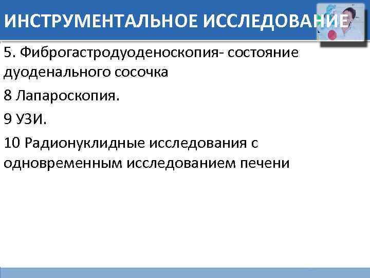 ИНСТРУМЕНТАЛЬНОЕ ИССЛЕДОВАНИЕ 5. Фиброгастродуоденоскопия- состояние дуоденального сосочка 8 Лапароскопия. 9 УЗИ. 10 Радионуклидные исследования