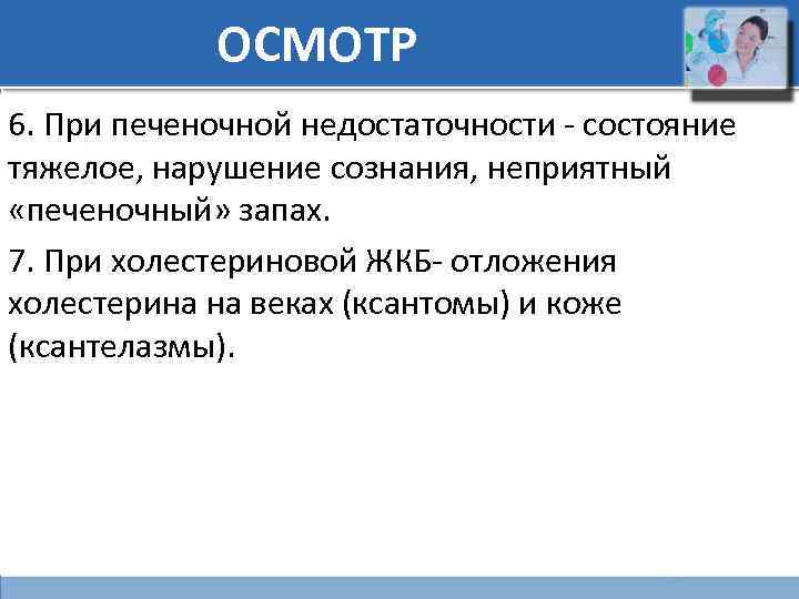 ОСМОТР 6. При печеночной недостаточности - состояние тяжелое, нарушение сознания, неприятный «печеночный» запах. 7.