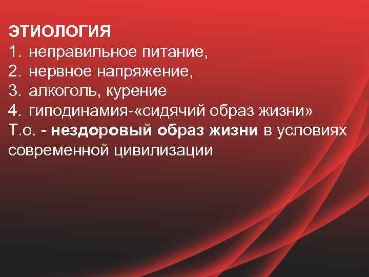 ЭТИОЛОГИЯ 1. неправильное питание, 2. нервное напряжение, 3. алкоголь, курение 4. гиподинамия- «сидячий образ