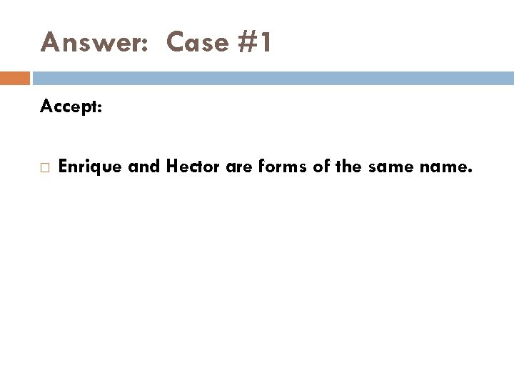 Answer: Case #1 Accept: Enrique and Hector are forms of the same name. 