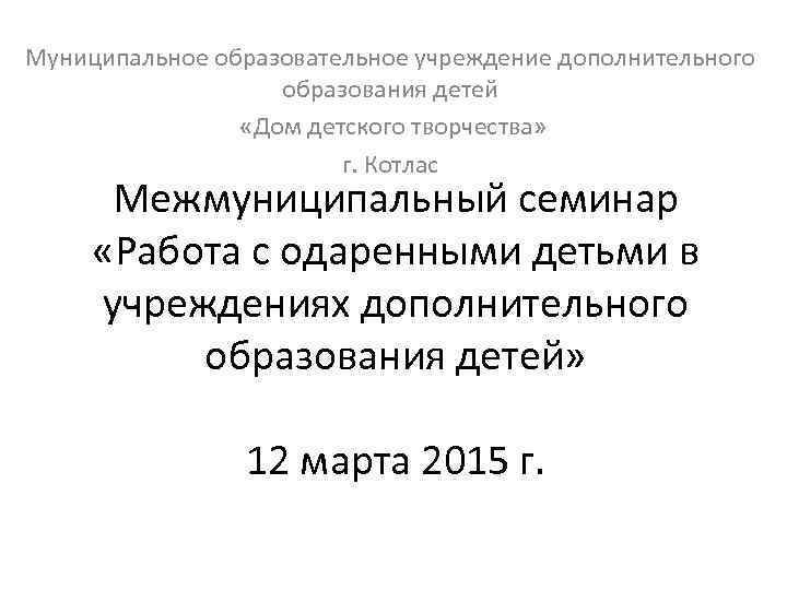 Муниципальное образовательное учреждение дополнительного образования детей «Дом детского творчества» г. Котлас Межмуниципальный семинар «Работа