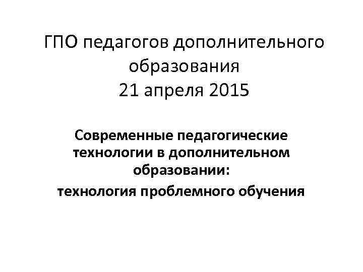 ГПО педагогов дополнительного образования 21 апреля 2015 Современные педагогические технологии в дополнительном образовании: технология