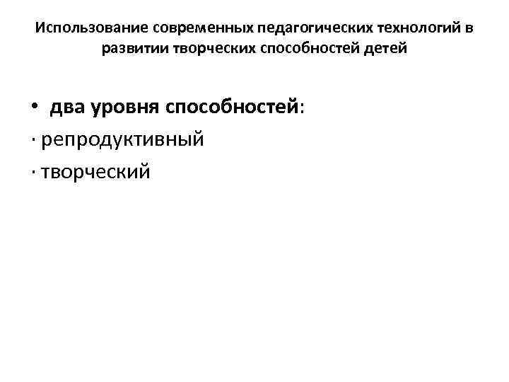 Использование современных педагогических технологий в развитии творческих способностей детей • два уровня способностей: ·