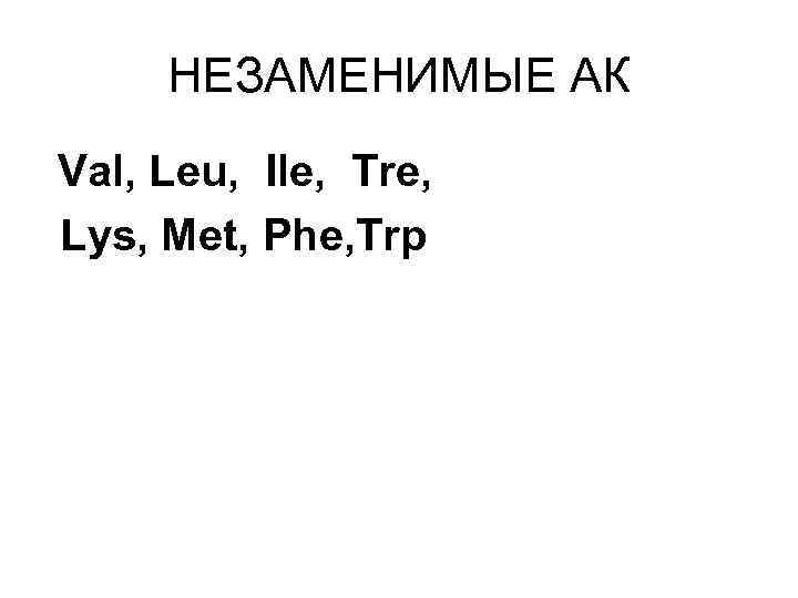 НЕЗАМЕНИМЫЕ АК Val, Leu, Ile, Tre, Lys, Met, Phe, Trp 
