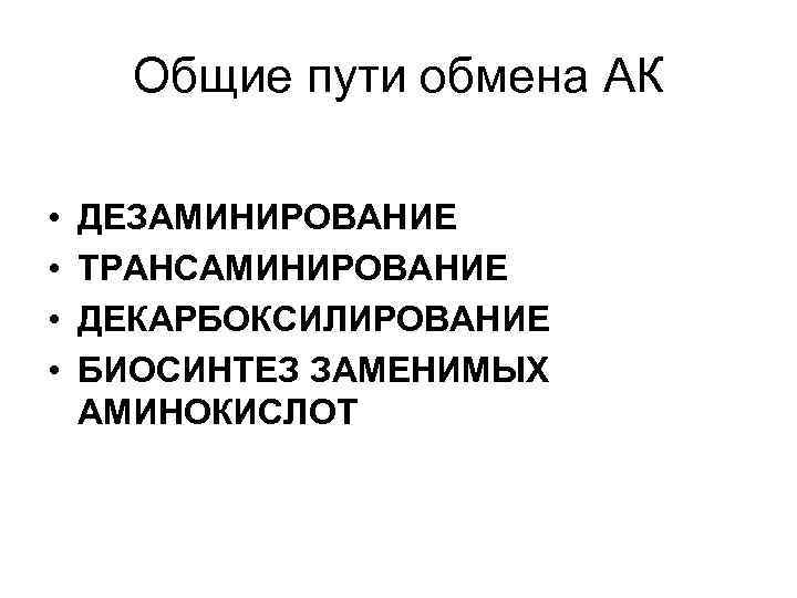 Общие пути обмена АК • • ДЕЗАМИНИРОВАНИЕ ТРАНСАМИНИРОВАНИЕ ДЕКАРБОКСИЛИРОВАНИЕ БИОСИНТЕЗ ЗАМЕНИМЫХ АМИНОКИСЛОТ 