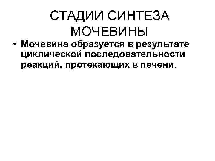 СТАДИИ СИНТЕЗА МОЧЕВИНЫ • Мочевина образуется в результате циклической последовательности реакций, протекающих в печени.