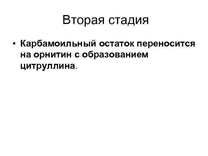 Вторая стадия • Карбамоильный остаток переносится на орнитин с образованием цитруллина. 