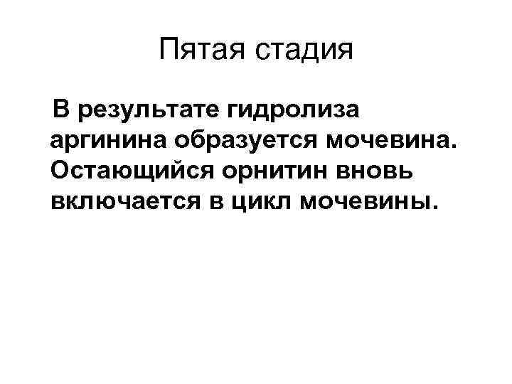 Пятая стадия В результате гидролиза аргинина образуется мочевина. Остающийся орнитин вновь включается в цикл