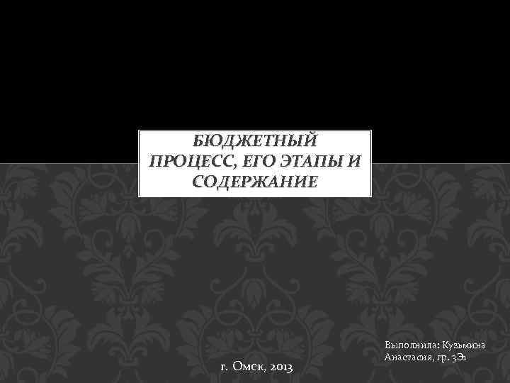 БЮДЖЕТНЫЙ ПРОЦЕСС, ЕГО ЭТАПЫ И СОДЕРЖАНИЕ г. Омск, 2013 Выполнила: Кузьмина Анастасия, гр. 3