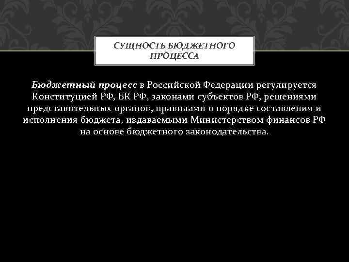 СУЩНОСТЬ БЮДЖЕТНОГО ПРОЦЕССА Бюджетный процесс в Российской Федерации регулируется Конституцией РФ, БК РФ, законами