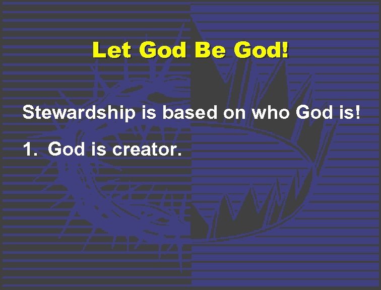 Let God Be God! Stewardship is based on who God is! 1. God is
