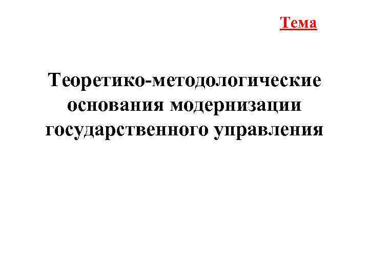 Тема Теоретико-методологические основания модернизации государственного управления 