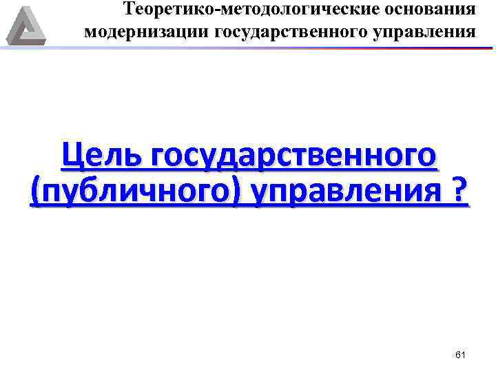 Теоретико-методологические основания модернизации государственного управления Цель государственного (публичного) управления ? 61 