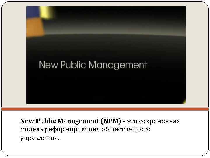 New Public Management (NPM) - это современная модель реформирования общественного управления. 