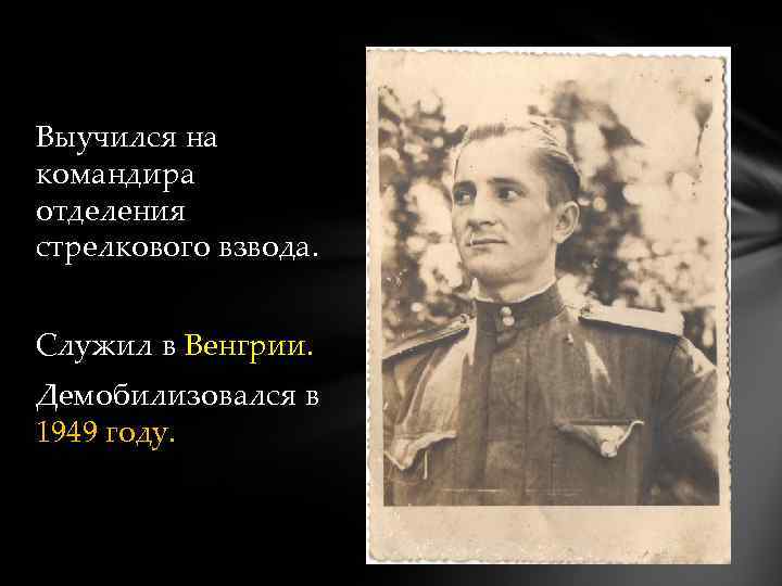 Выучился на командира отделения стрелкового взвода. Служил в Венгрии. Демобилизовался в 1949 году. 