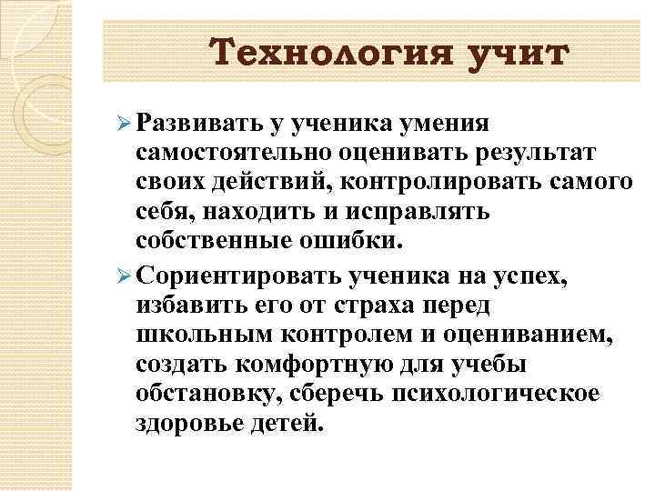 Технология учит Ø Развивать у ученика умения самостоятельно оценивать результат своих действий, контролировать самого