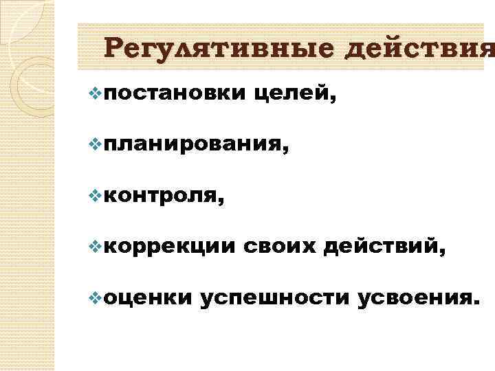 Регулятивные действия vпостановки целей, vпланирования, vконтроля, vкоррекции vоценки своих действий, успешности усвоения. 