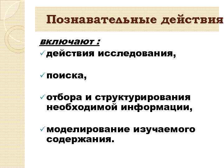 Познавательные действия включают : ü действия исследования, ü поиска, ü отбора и структурирования необходимой