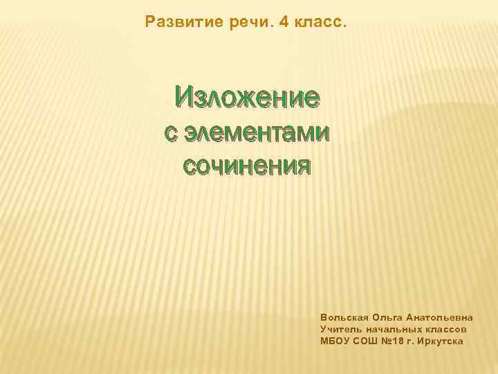 Развитие речи. 4 класс. Изложение с элементами сочинения Вольская Ольга Анатольевна Учитель начальных классов