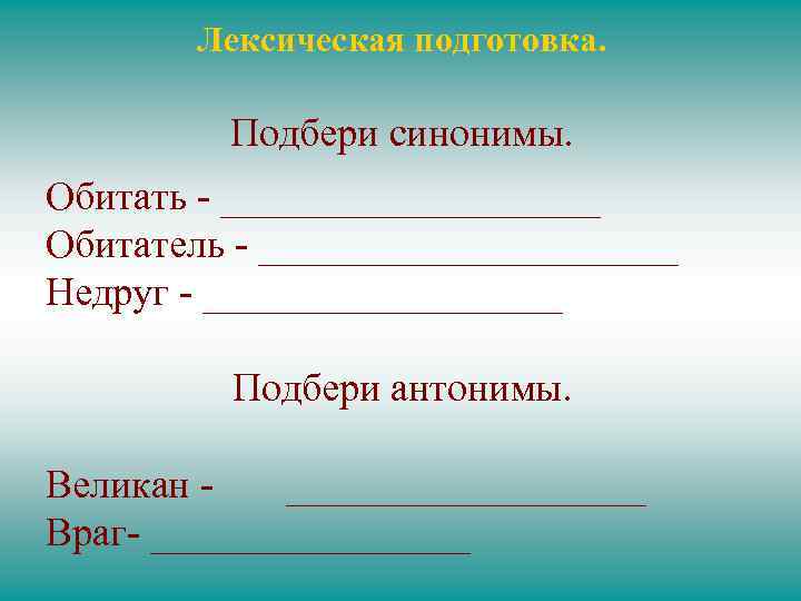 Лексическая подготовка. Подбери синонимы. Обитать - __________ Обитатель - ___________ Недруг - _________ Подбери