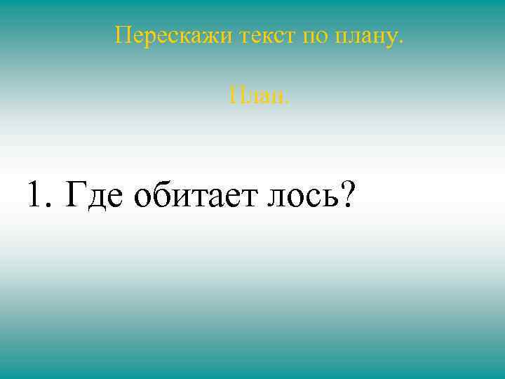 Перескажи текст по плану. План. 1. Где обитает лось? 