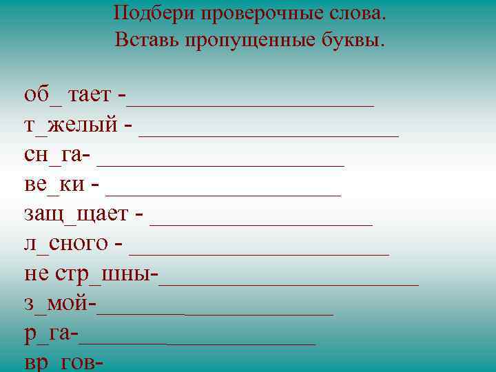 Подбери проверочные слова. Вставь пропущенные буквы. об_ тает -__________ т_желый - ___________ сн_га- __________