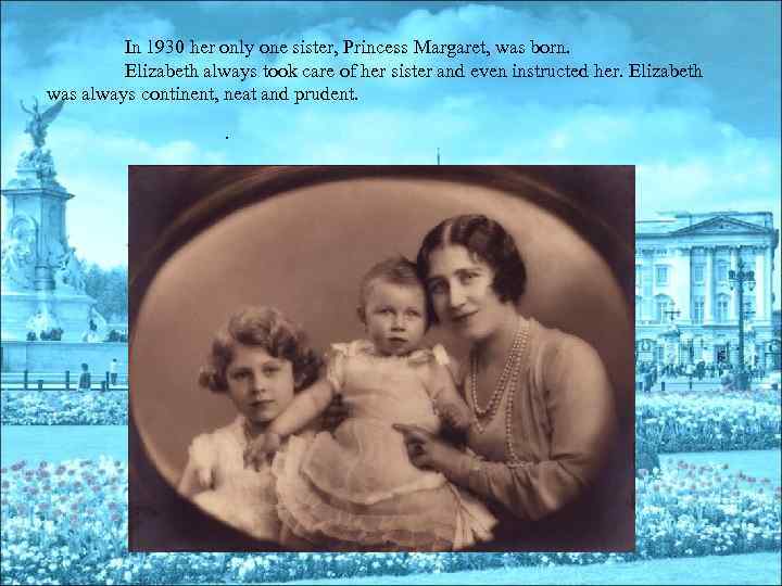 In 1930 her only one sister, Princess Margaret, was born. Elizabeth always took care