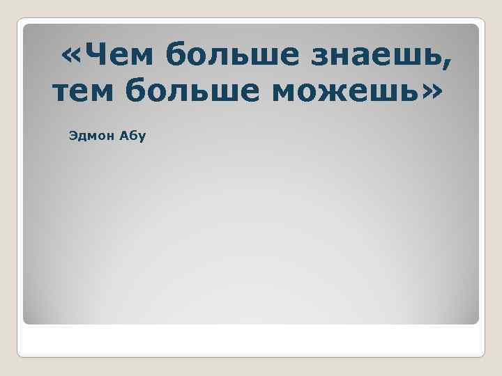  «Чем больше знаешь, тем больше можешь» Эдмон Абу 