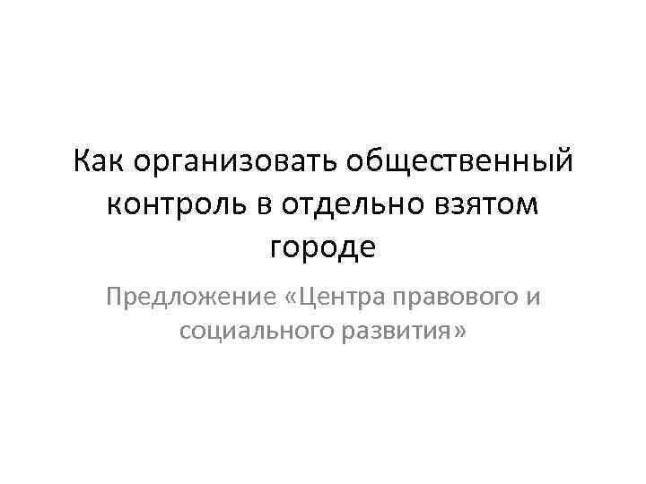 Как организовать общественный контроль в отдельно взятом городе Предложение «Центра правового и социального развития»