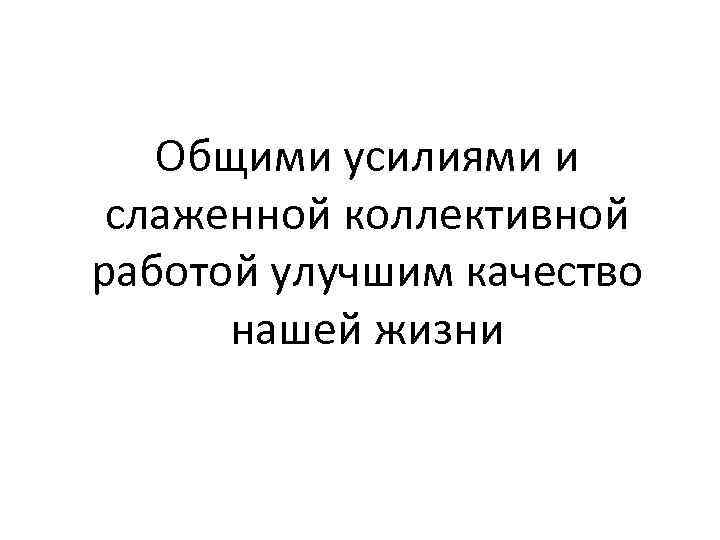 Общими усилиями и слаженной коллективной работой улучшим качество нашей жизни 