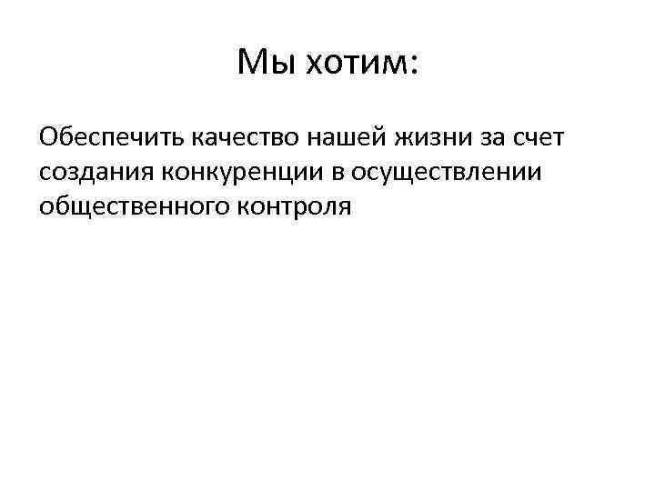 Мы хотим: Обеспечить качество нашей жизни за счет создания конкуренции в осуществлении общественного контроля