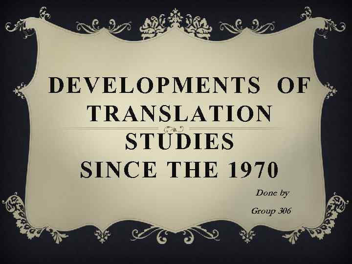 DEVELOPMENTS OF TRANSLATION STUDIES SINCE THE 1970 Done by Group 306 