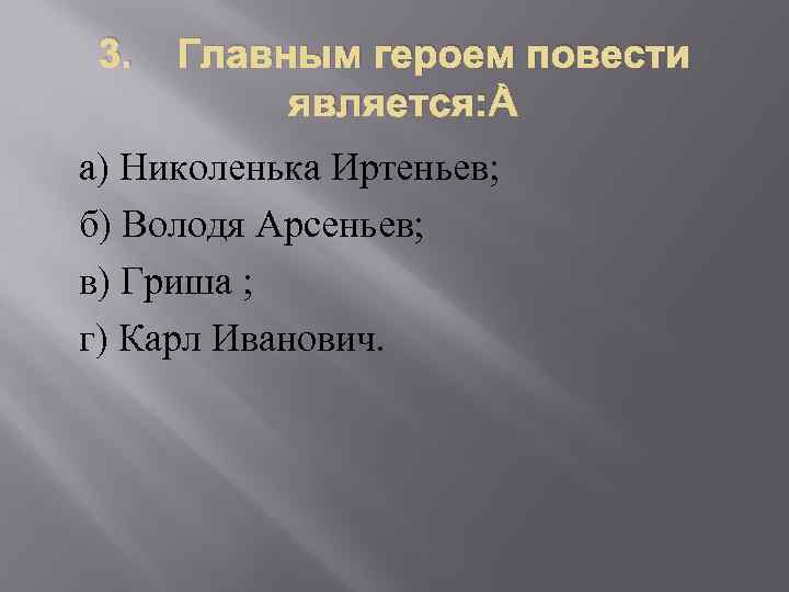 3. Главным героем повести является: а) Николенька Иртеньев; б) Володя Арсеньев; в) Гриша ;