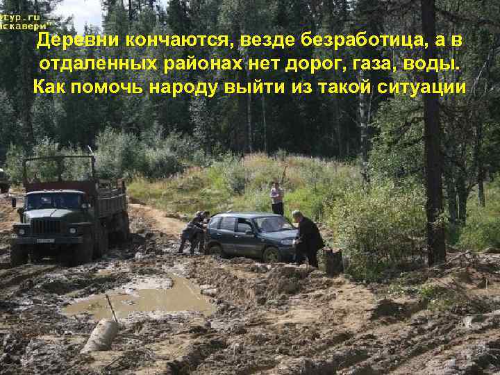 Деревни кончаются, везде безработица, а в отдаленных районах нет дорог, газа, воды. Как помочь